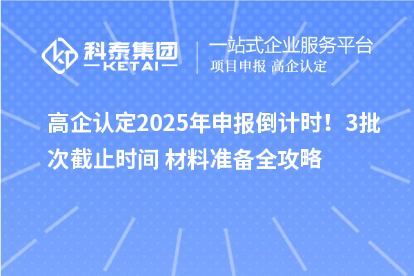 高企认定2025年申报倒计时!3批次截止时间+材料准备全攻略