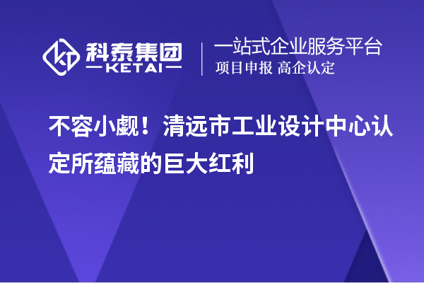 不容小觑!清远市工业设计中心认定所蕴藏的巨大红利