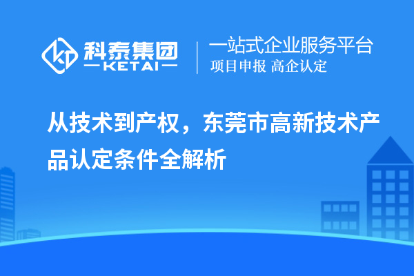 从技术到产权,东莞市高新技术产品认定条件全解析
