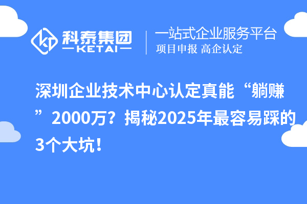 深圳企业技术中心认定真能“躺赚”2000万?揭秘2025年最容易踩的3个大坑!