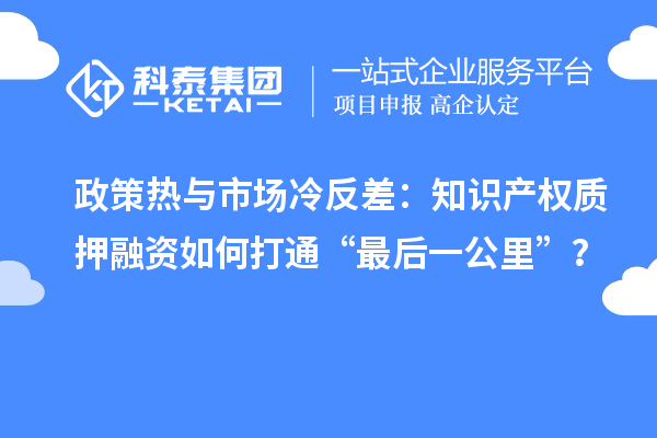 政策热与市场冷反差:知识产权质押融资如何打通“最后一公里”?