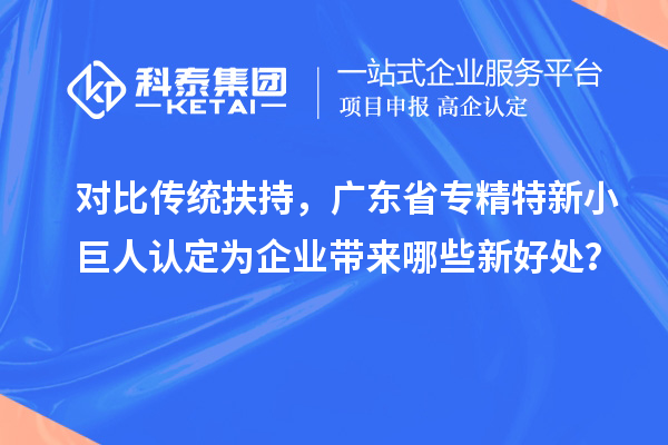 对比传统扶持,广东省专精特新小巨人认定为企业带来哪些新好处?