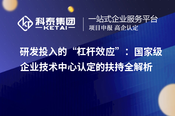 研发投入的“杠杆效应”:国家级企业技术中心认定的扶持全解析