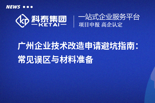 广州企业技术改造申请避坑指南:常见误区与材料准备