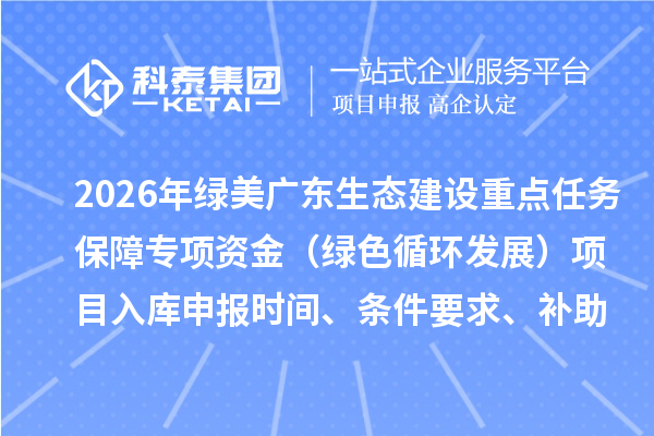 2026年绿美广东生态建设重点任务保障专项资金(绿色循环发展)项目入库申报时间、条件要求、补助奖励