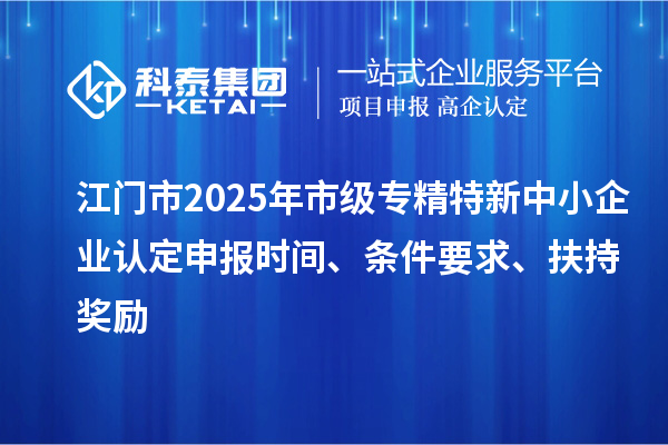 江门市2025年市级专精特新中小企业认定申报时间、条件要求、扶持奖励