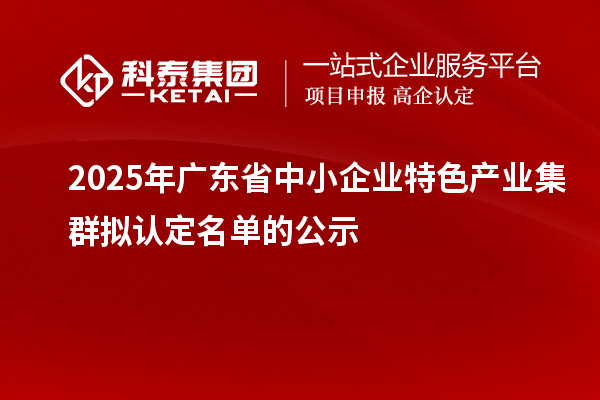 2025年广东省中小企业特色产业集群拟认定名单的公示