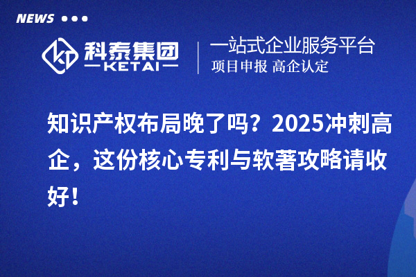 知识产权布局晚了吗?2025冲刺高企,这份核心专利与软著攻略请收好!