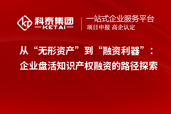 从“无形资产”到“融资利器”:企业盘活知识产权融资的路径探索