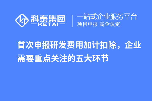 首次申报研发费用加计扣除,企业需要重点关注的五大环节
