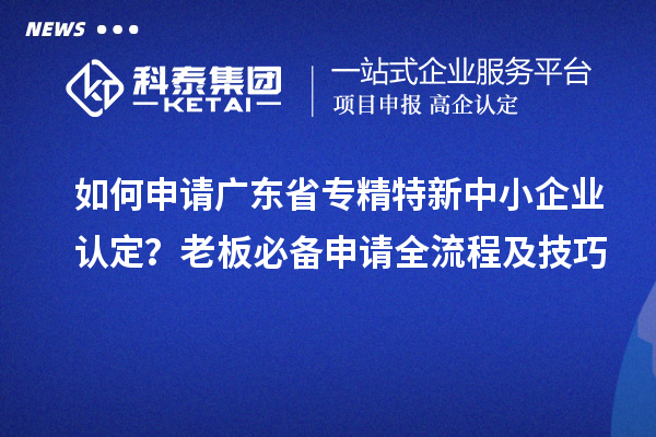 如何申请广东省专精特新中小企业认定?老板必备申请全流程及技巧