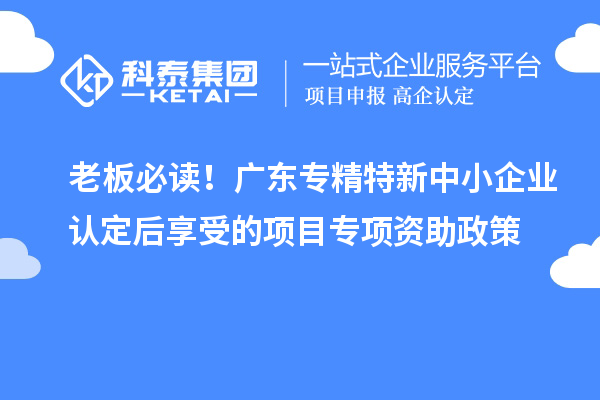 老板必读!广东<a href=//jiuyouhuitech.com/fuwu/zhuanjingtexin.html target=_blank class=infotextkey>专精特新中小企业</a>认定后享受的项目专项资助政策