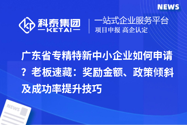广东省专精特新中小企业如何申请?老板速藏:奖励金额、政策倾斜及成功率提升技巧