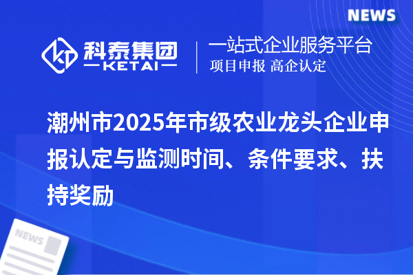 潮州市2025年市级农业龙头企业申报认定与监测时间、条件要求、扶持奖励