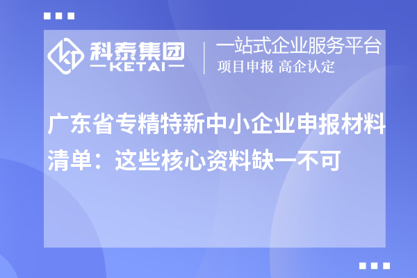 广东省专精特新中小企业申报材料清单:这些核心资料缺一不可