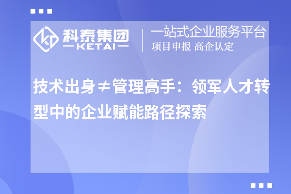 技术出身≠管理高手:领军人才转型中的企业赋能路径探索