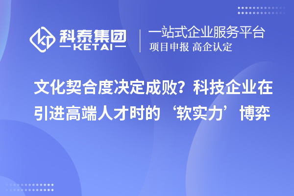 文化契合度决定成败?科技企业在引进高端人才时的‘软实力’博弈