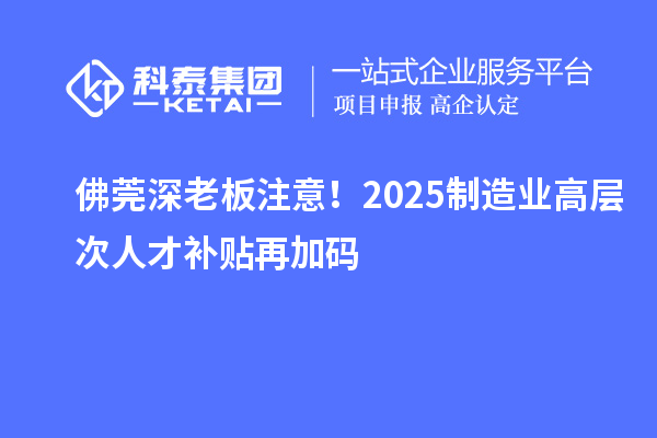 佛莞深老板注意!2025制造业高层次人才补贴再加码