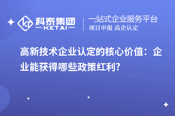 高新技术企业认定的核心价值:企业能获得哪些政策红利?