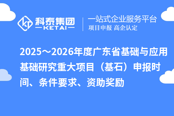2025~2026年度广东省基础与应用基础研究重大项目(基石)申报时间、条件要求、资助奖励