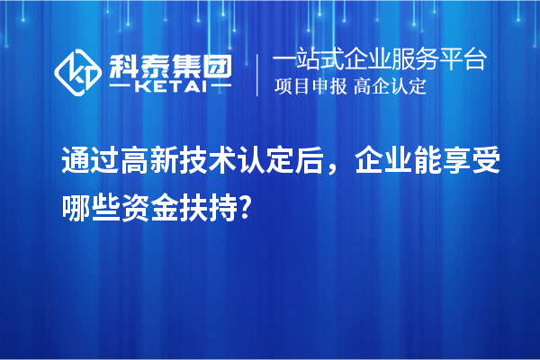 通过高新技术认定后,企业能享受哪些资金扶持?