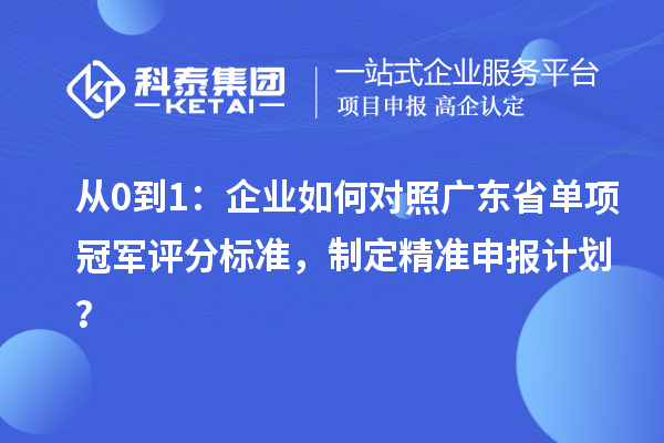 从0到1:企业如何对照广东省单项冠军评分标准,制定精准申报计划?