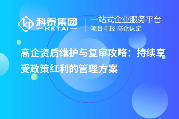高企资质维护与复审攻略:持续享受政策红利的管理方案
