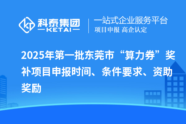 2025年第一批东莞市“算力券”奖补<a href=//jiuyouhuitech.com/shenbao.html target=_blank class=infotextkey>项目申报</a>时间、条件要求、资助奖励