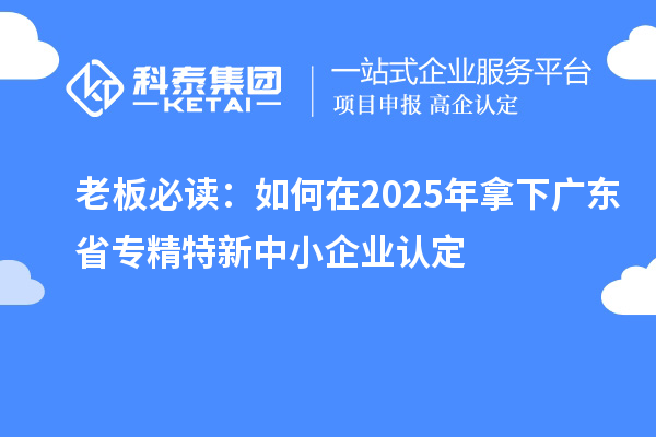老板必读:如何在2025年拿下广东省<a href=//jiuyouhuitech.com/fuwu/zhuanjingtexin.html target=_blank class=infotextkey>专精特新中小企业</a>认定
