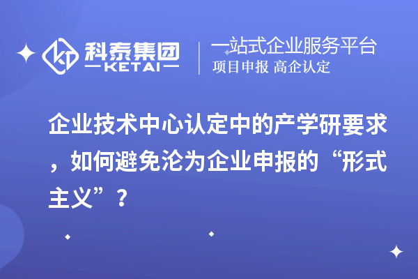 企业技术中心认定中的产学研要求,如何避免沦为企业申报的“形式主义”?