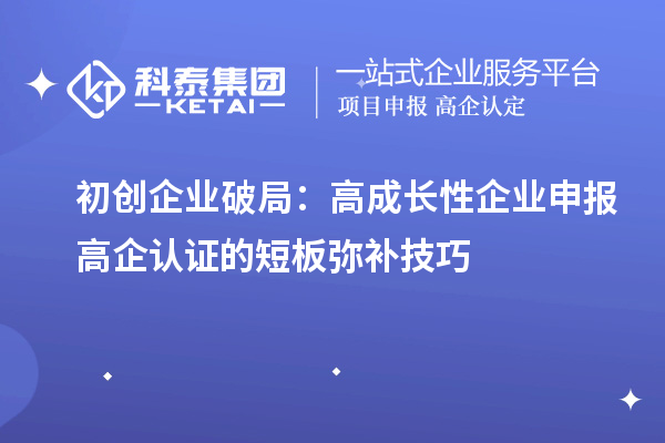 初创企业破局:高成长性企业申报高企认证的短板弥补技巧