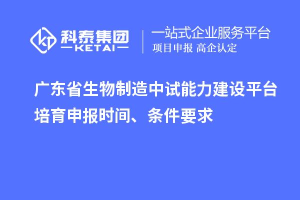 广东省生物制造中试能力建设平台培育申报时间、条件要求
