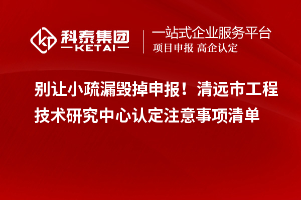 别让小疏漏毁掉申报!清远市工程技术研究中心认定注意事项清单