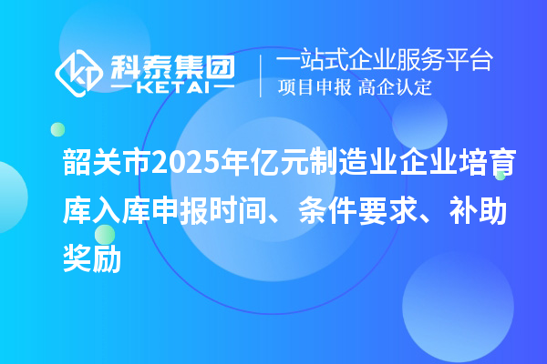 韶关市2025年亿元制造业企业培育库入库申报时间、条件要求、补助奖励