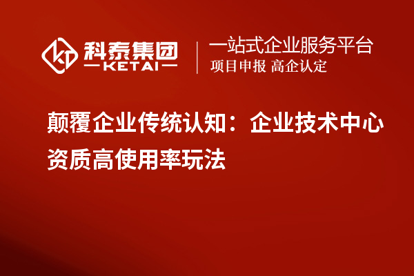 颠覆企业传统认知:企业技术中心资质高使用率玩法