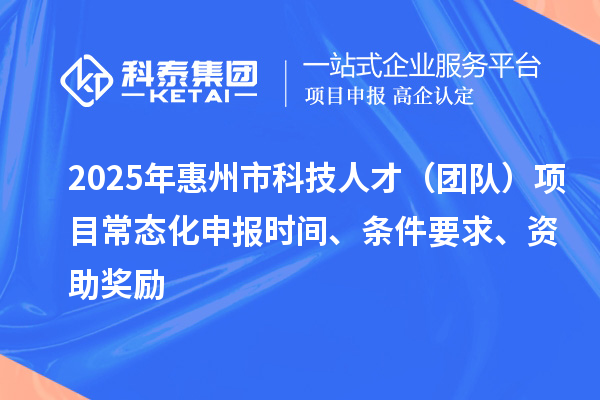 2025年惠州市科技人才(团队)项目常态化申报时间、条件要求、资助奖励