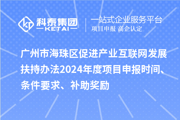 广州市海珠区促进产业互联网发展扶持办法2024年度项目申报时间、条件要求、补助奖励