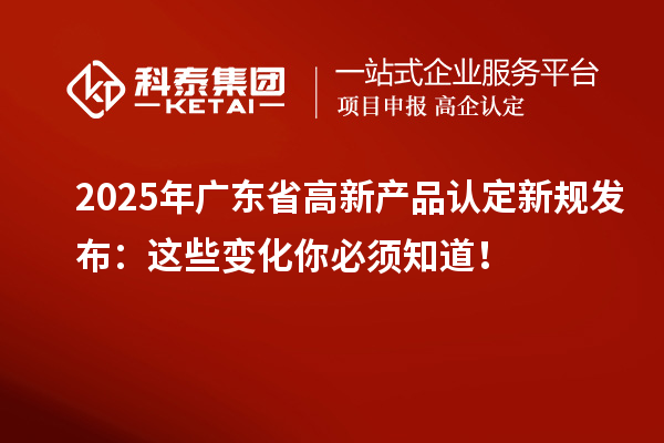 2025年广东省高新产品认定新规发布:这些变化你必须知道!