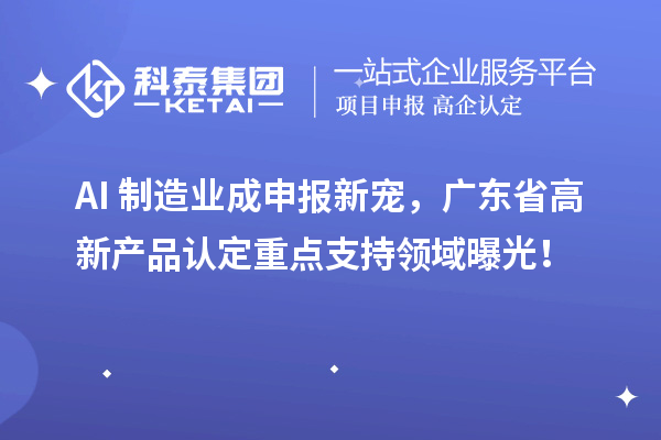 AI+制造业成申报新宠,广东省高新产品认定重点支持领域曝光!