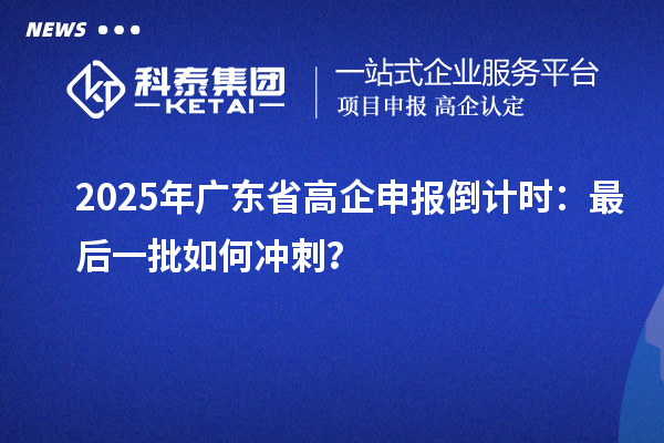 2025年广东省高企申报倒计时:最后一批如何冲刺?