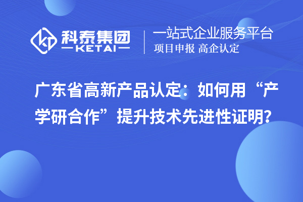广东省高新产品认定:如何用“产学研合作”提升技术先进性证明?