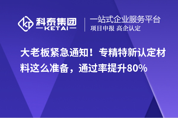 大老板紧急通知!<a href=//jiuyouhuitech.com/fuwu/zhuanjingtexin.html target=_blank class=infotextkey>专精特新中小企业</a>认定材料这么准备,通过率提升80%