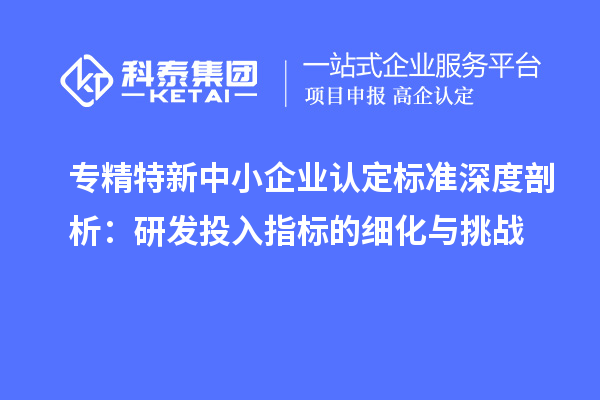 专精特新中小企业认定标准深度剖析:研发投入指标的细化与挑战