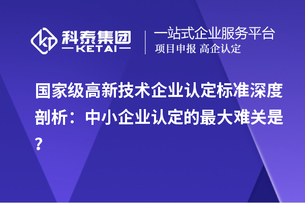 国家级高新技术企业认定标准深度剖析:中小企业认定的最大难关是?