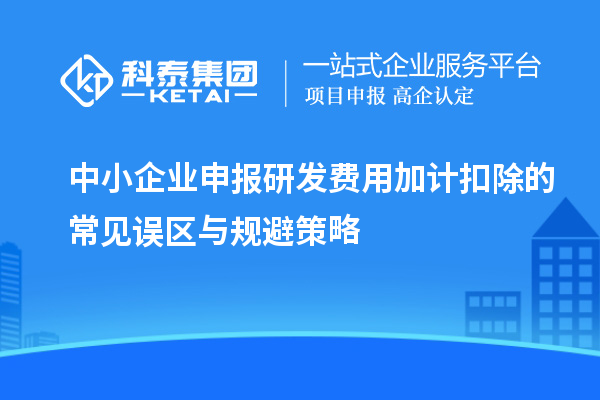 中小企业申报研发费用加计扣除的常见误区与规避策略