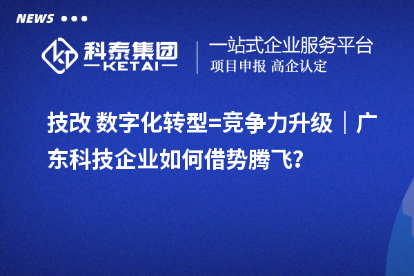 技改+数字化转型=竞争力升级|广东科技企业如何借势腾飞?