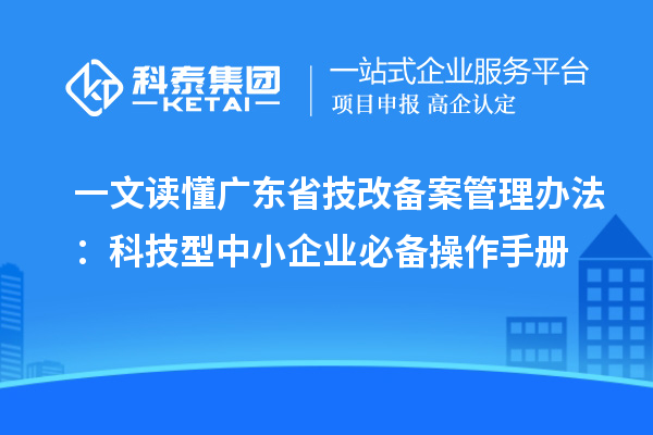 一文读懂广东省技改备案管理办法:科技型中小企业必备操作手册
