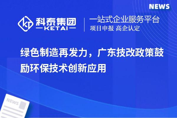 绿色制造再发力,广东技改政策鼓励环保技术创新应用