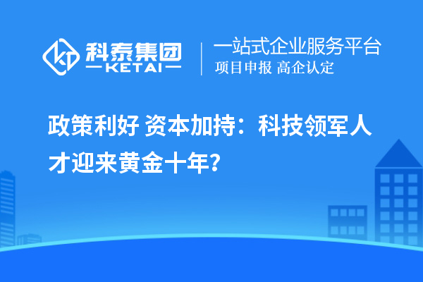 政策利好+资本加持:科技领军人才迎来黄金十年?