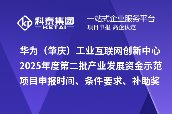 华为(肇庆)工业互联网创新中心2025年度第二批产业发展资金示范项目申报时间、条件要求、补助奖励